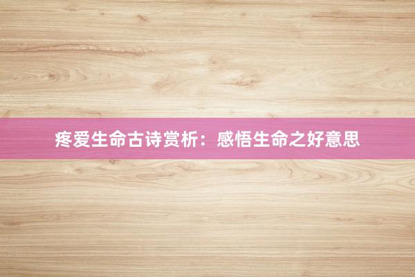 疼爱生命古诗赏析:感悟生命之好意思