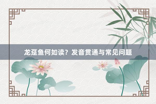 龙趸鱼何如读？发音贯通与常见问题