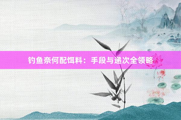 钓鱼奈何配饵料：手段与递次全领略